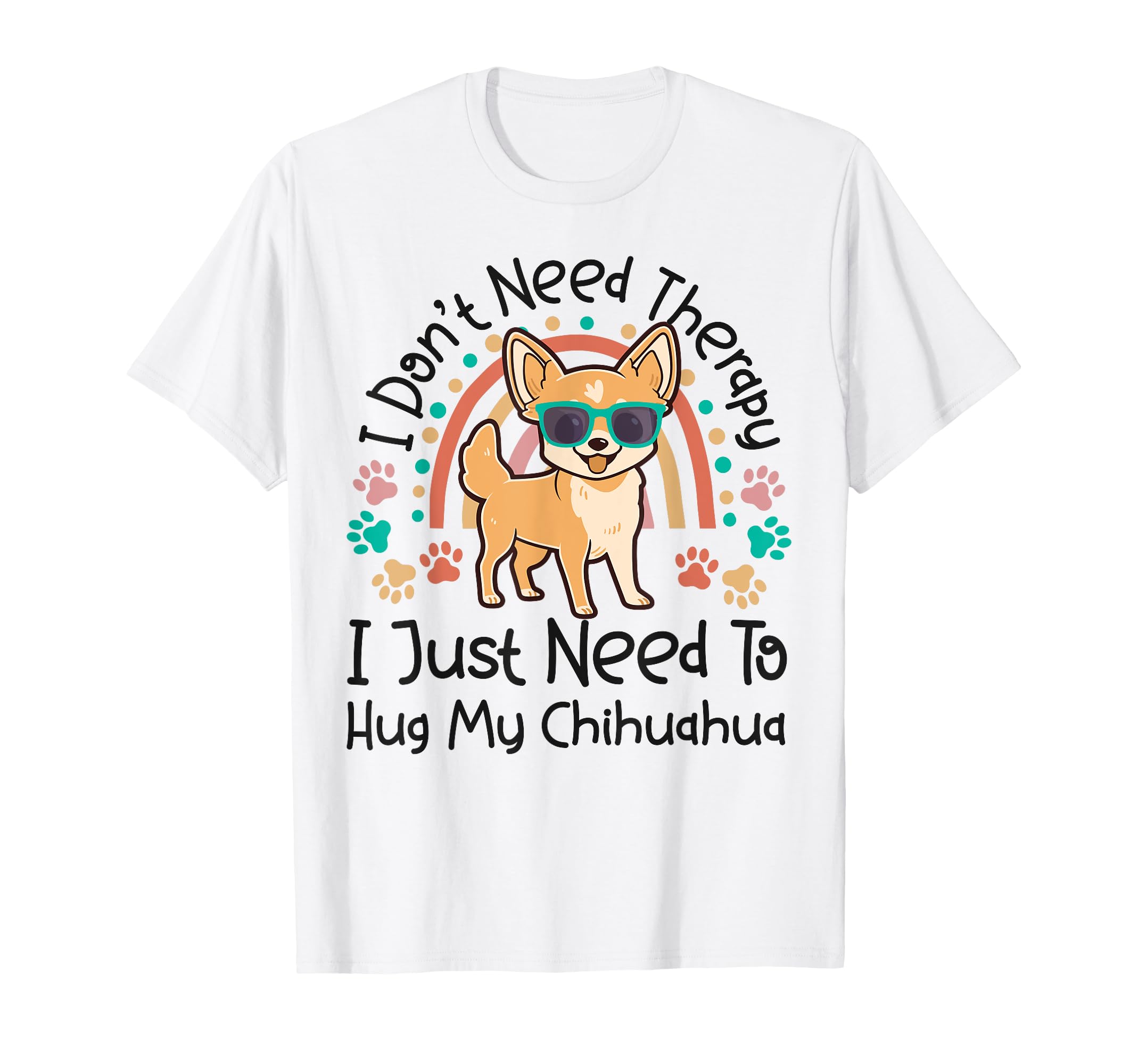 Chihuahua Chihuahue O I Dont Need T-Shirt - Custom Art Print Men Women - T-Shirt, Sweatshirt, Hoodie