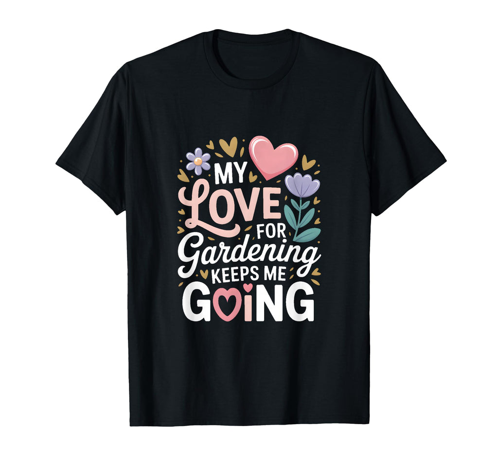 My Love Gardening Keeps Me Going T-Shirt - Custom Art Print Men Women - T-Shirt, Sweatshirt, Hoodie