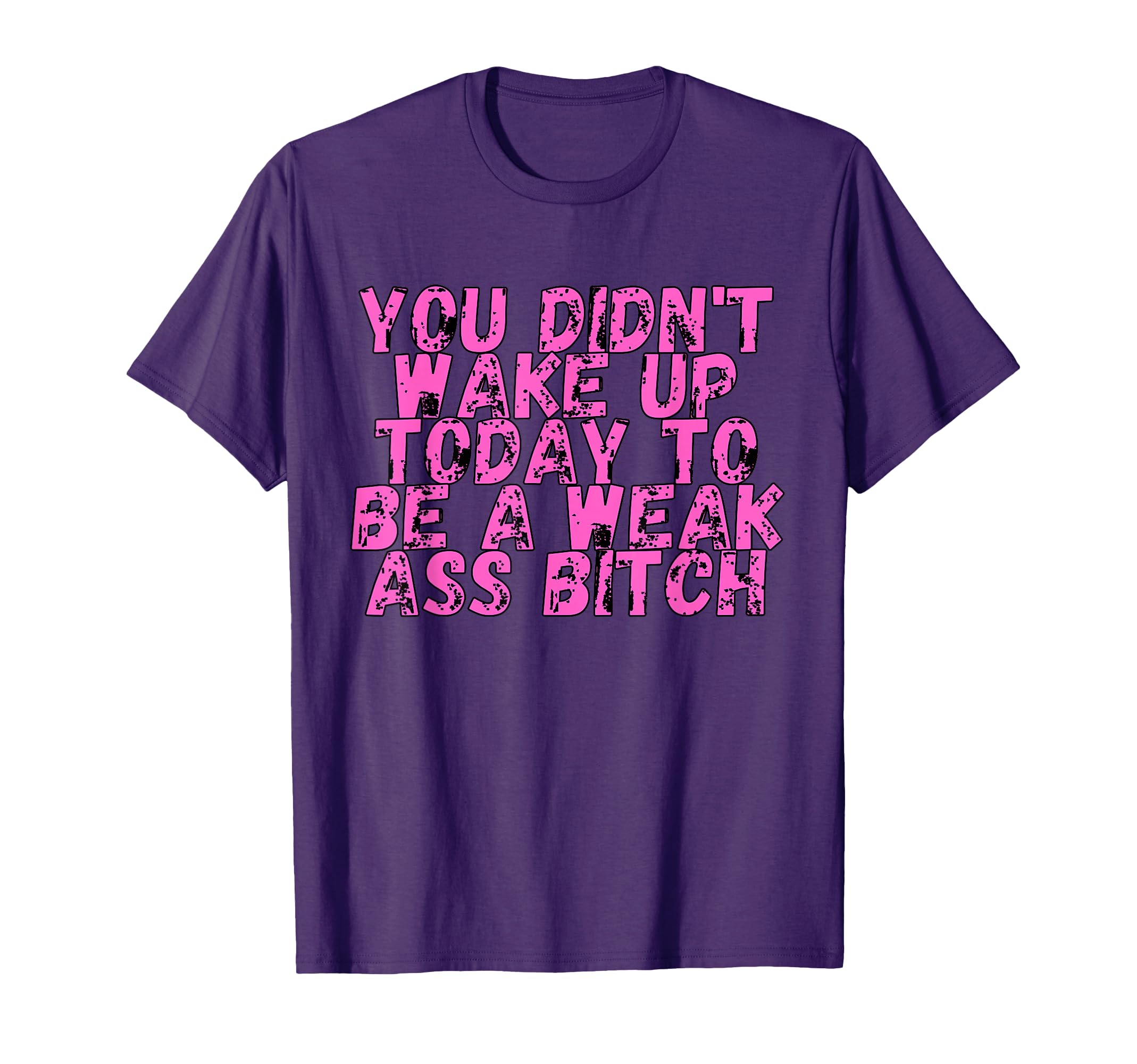 You Didnt Wake Up Today To Be Weak Ass T-Shirt - Novelty Apparel Men Women - T-Shirt, Sweatshirt, Hoodie