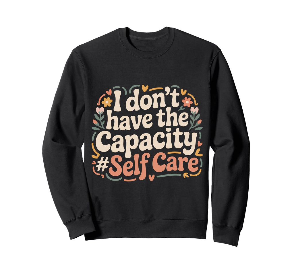 I Dont Have Capacity Self Care Sweatshirt - Casual Everyday Wear Men Women - T-Shirt, Sweatshirt, Hoodie