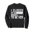 I Closed My Book To Be Here Books Lover Sweatshirt - Graphic Print Unisex - T-Shirt, Sweatshirt, Hoodie