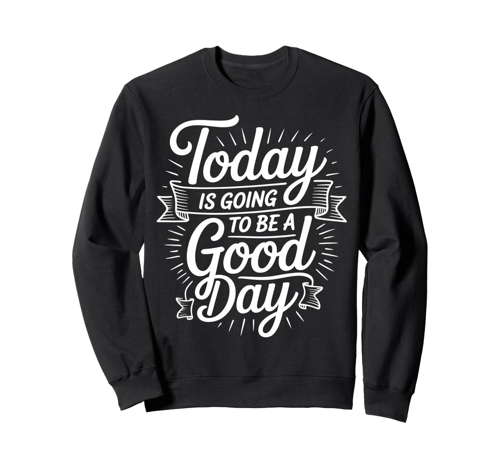 Today Is Going To Be Good Day Sweatshirt - Novelty Apparel for Adults - T-Shirt, Sweatshirt, Hoodie