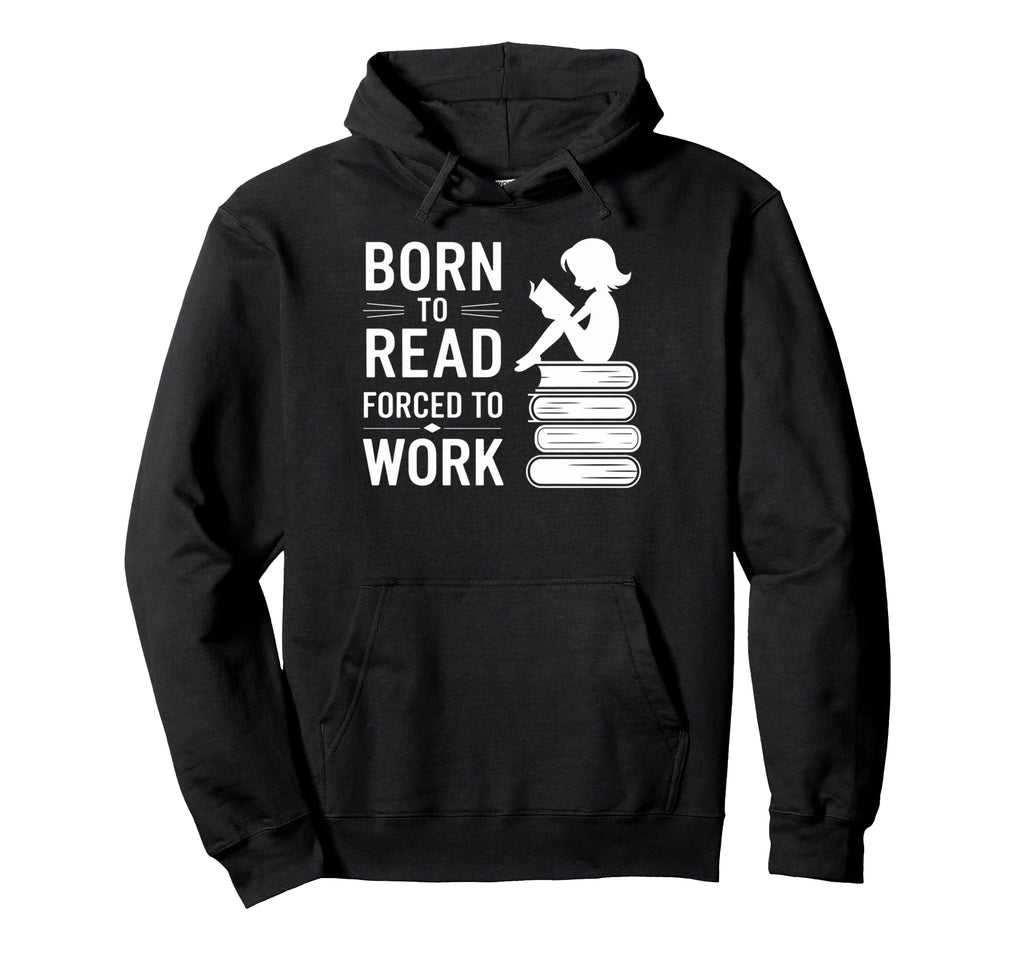 Born To Read Forced To Work Funny Book Hoodie - Custom Art Print Men Women - T-Shirt, Sweatshirt, Hoodie