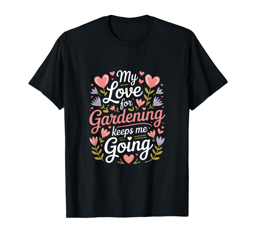 My Love Gardening Keeps Me Going T-Shirt - Custom Art Print for Adults - T-Shirt, Sweatshirt, Hoodie