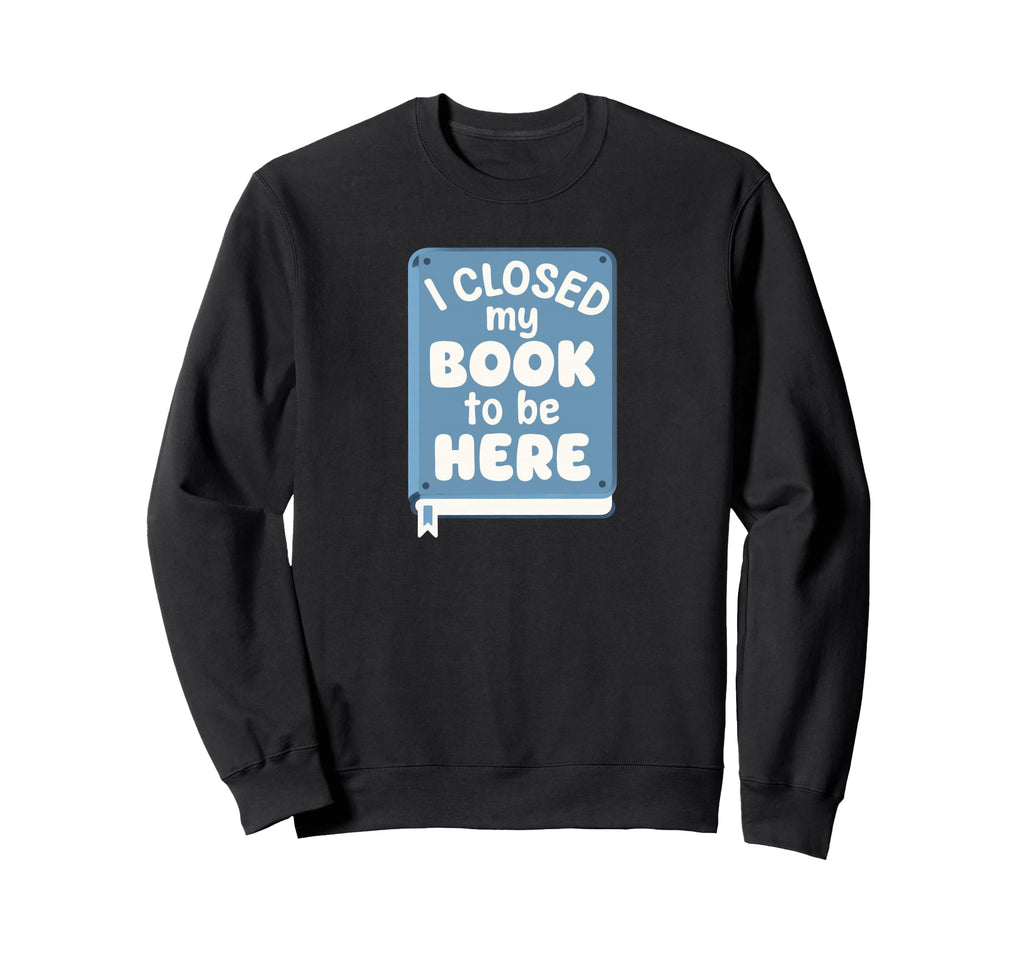 I Closed My Book To Be Here Sweatshirt - Graphic Print Men Women - T-Shirt, Sweatshirt, Hoodie