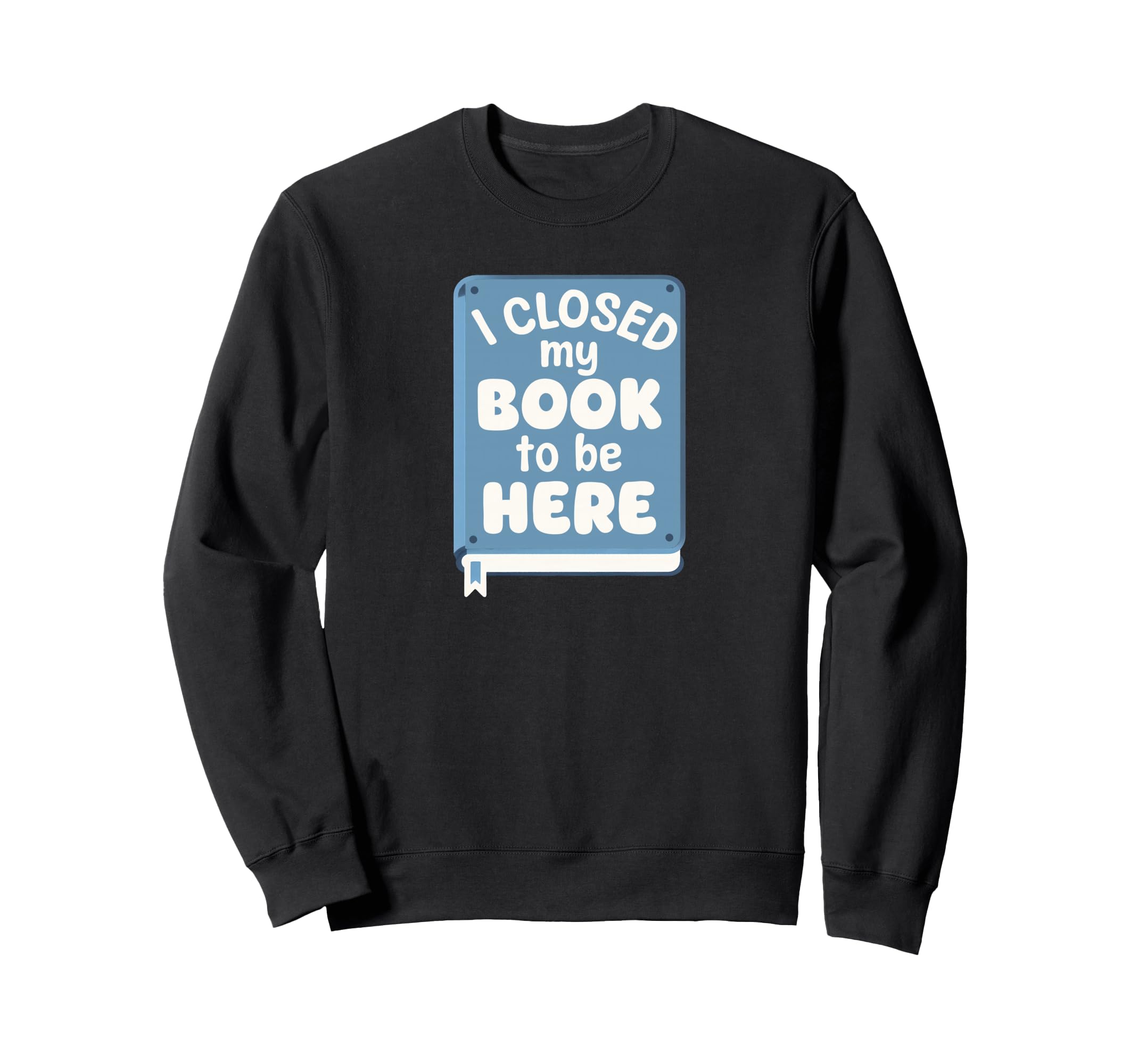 I Closed My Book To Be Here Sweatshirt - Graphic Print Men Women - T-Shirt, Sweatshirt, Hoodie