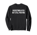 Overstimulated But Still Praying Sweatshirt - Casual Everyday Wear Unisex - T-Shirt, Sweatshirt, Hoodie
