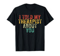 Funny I Told My Therapist About You T-Shirt - Trendy Graphic Unisex - T-Shirt, Sweatshirt, Hoodie