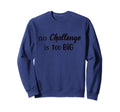 No Challenge Is Too Big Sweatshirt - Trendy Graphic for Adults - T-Shirt, Sweatshirt, Hoodie