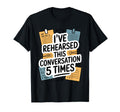 Ive Rehearsed This Conversation 5 Times T-Shirt - Graphic Print Men Women - T-Shirt, Sweatshirt, Hoodie