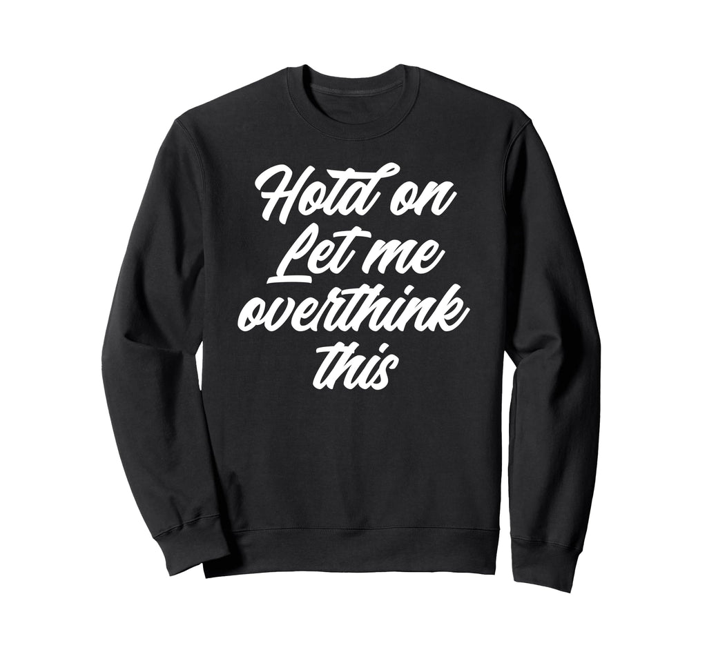 Hold Let Me Overthink This Funny Sweatshirt - Custom Art Print Men Women - T-Shirt, Sweatshirt, Hoodie