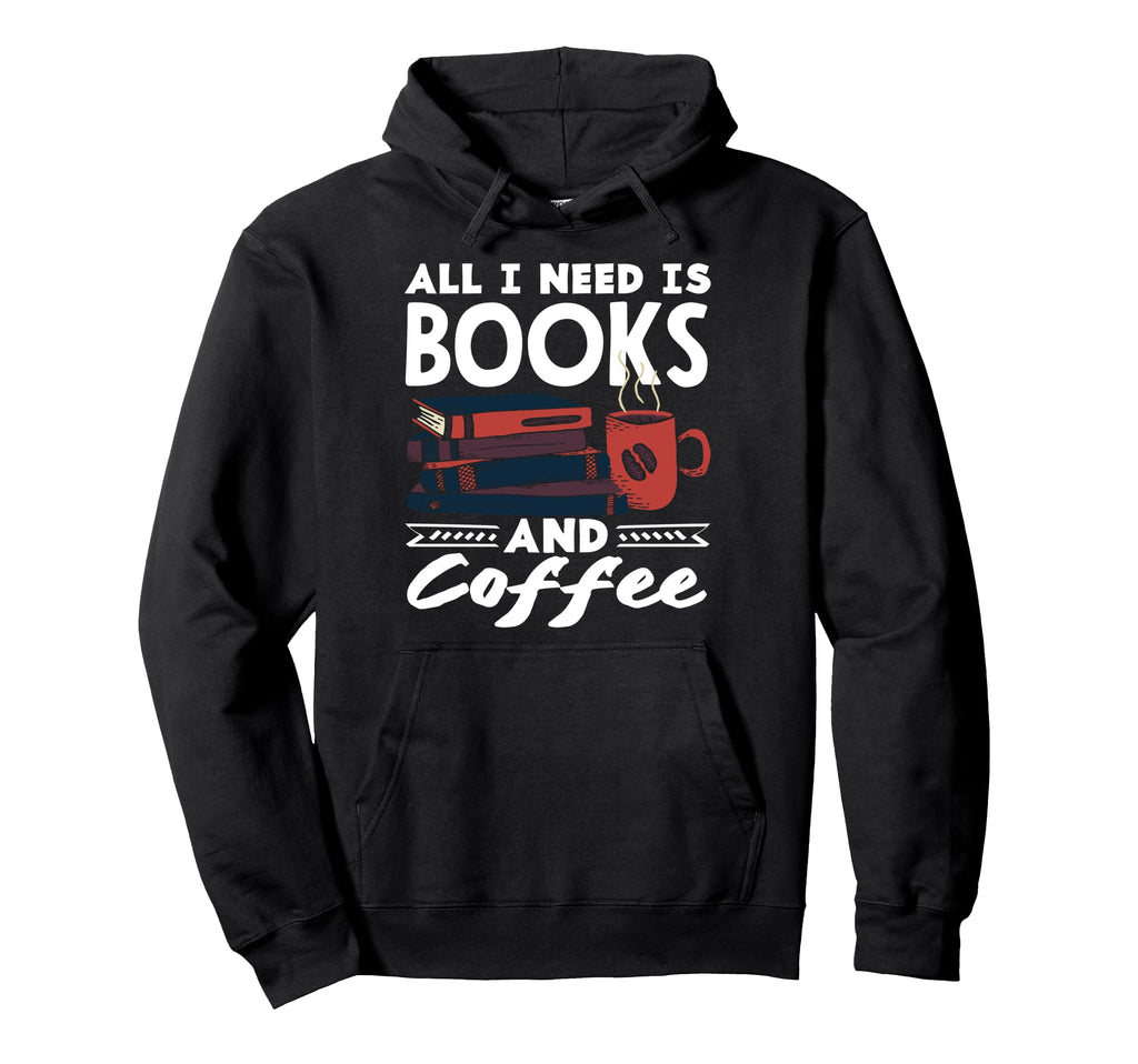 All I Need Is Books And Coffee Lover Hoodie - Fun Novelty Design Unisex - T-Shirt, Sweatshirt, Hoodie