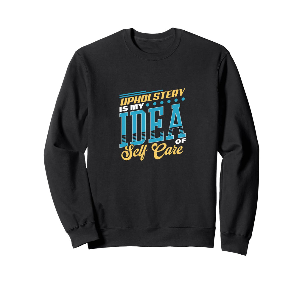 Upholstery Is My Self Care Sweatshirt - Unique Graphic for Adults - T-Shirt, Sweatshirt, Hoodie