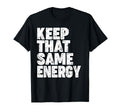Keep That Same Energy T-Shirt - Fun Novelty Design Men Women - T-Shirt, Sweatshirt, Hoodie