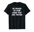 Be Proud How Hard You Are Trying T-Shirt - Novelty Apparel Men Women - T-Shirt, Sweatshirt, Hoodie