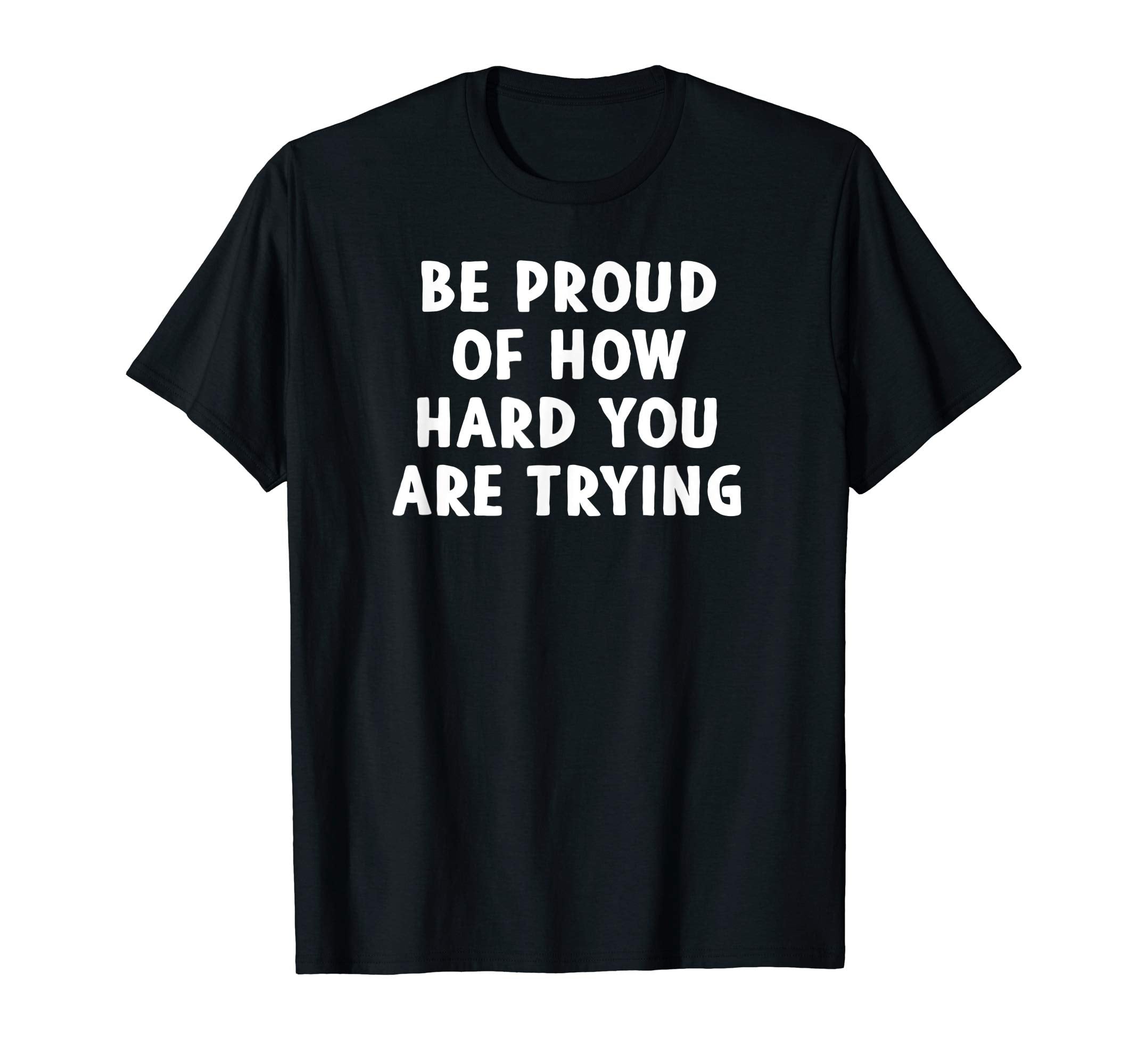 Be Proud How Hard You Are Trying T-Shirt - Novelty Apparel Men Women - T-Shirt, Sweatshirt, Hoodie