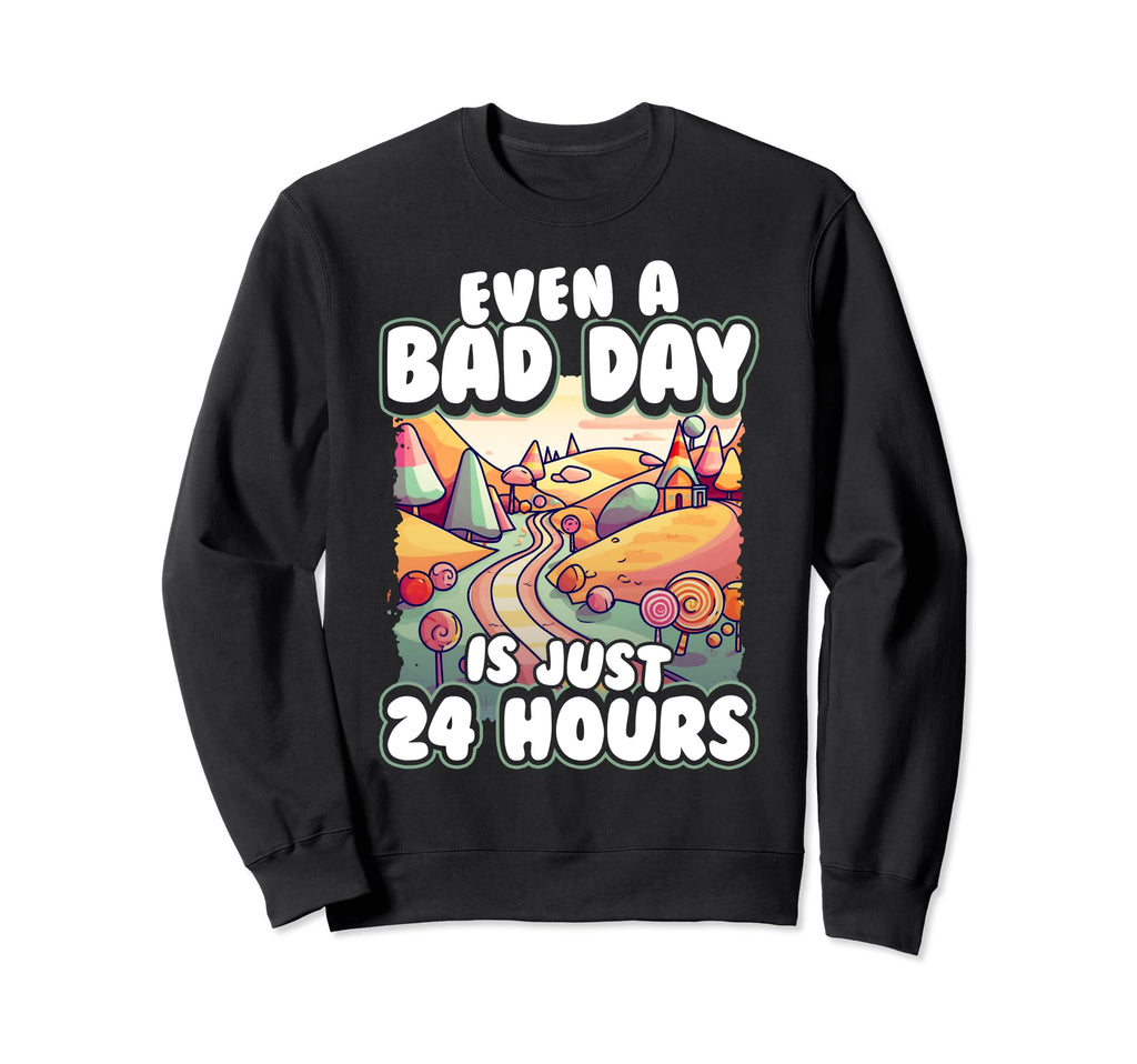 Even Bad Day Is Just 24 Hours Sweatshirt - Novelty Apparel for Adults - T-Shirt, Sweatshirt, Hoodie