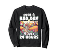Even Bad Day Is Just 24 Hours Sweatshirt - Novelty Apparel for Adults - T-Shirt, Sweatshirt, Hoodie