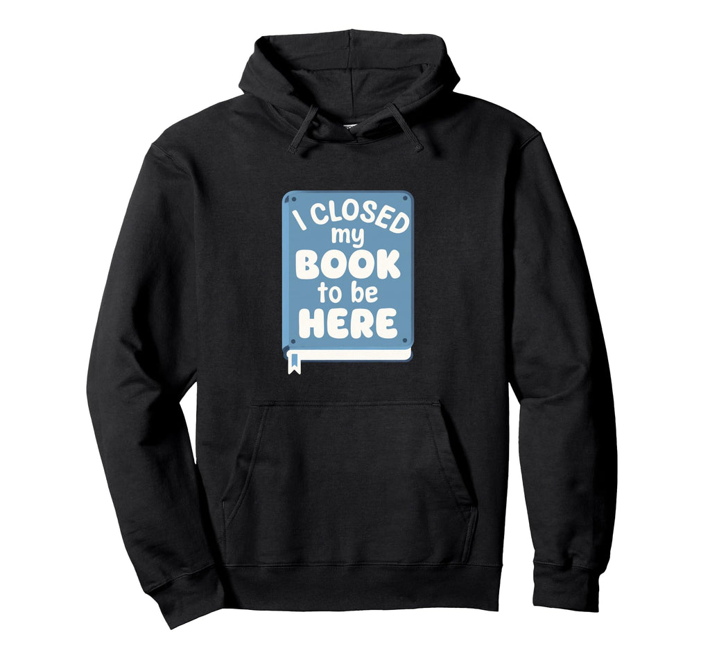 I Closed My Book To Be Here Hoodie - Graphic Print Men Women - T-Shirt, Sweatshirt, Hoodie