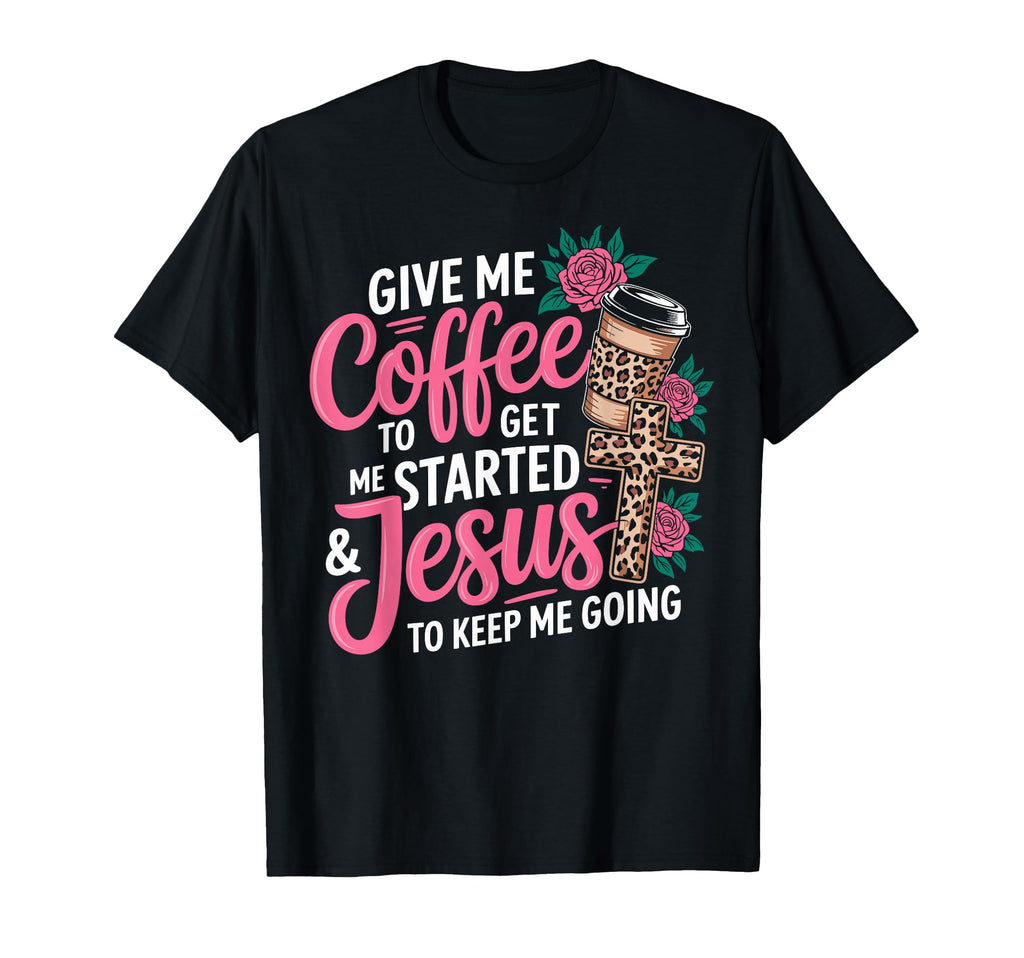 Give Me Coffee To Get Me Started Jesus To T-Shirt - Trendy Graphic Unisex - T-Shirt, Sweatshirt, Hoodie