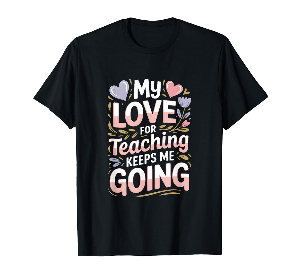 My Love Teaching Keeps Me Going Teacher T-Shirt - Novelty Apparel Men Women - T-Shirt, Sweatshirt, Hoodie