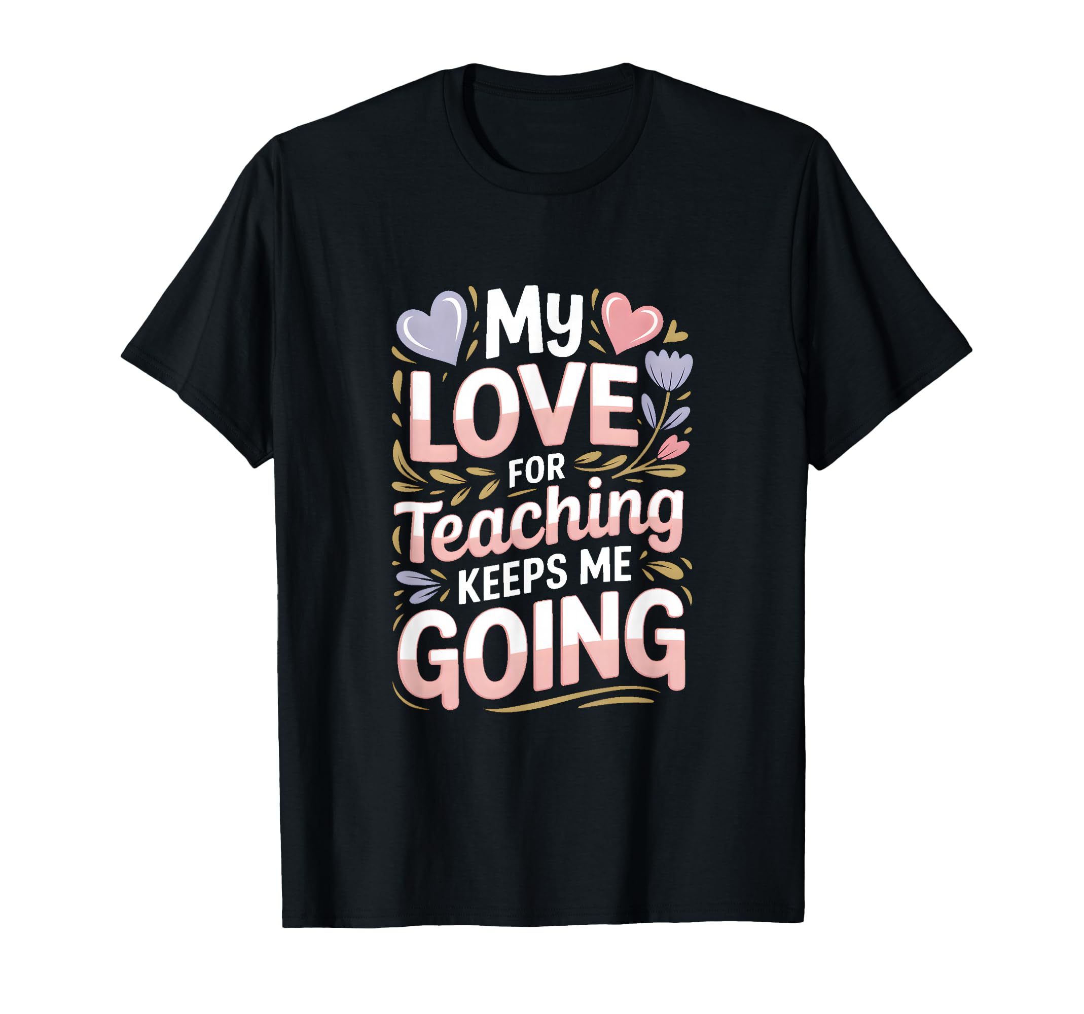My Love Teaching Keeps Me Going Teacher T-Shirt - Novelty Apparel Men Women - T-Shirt, Sweatshirt, Hoodie