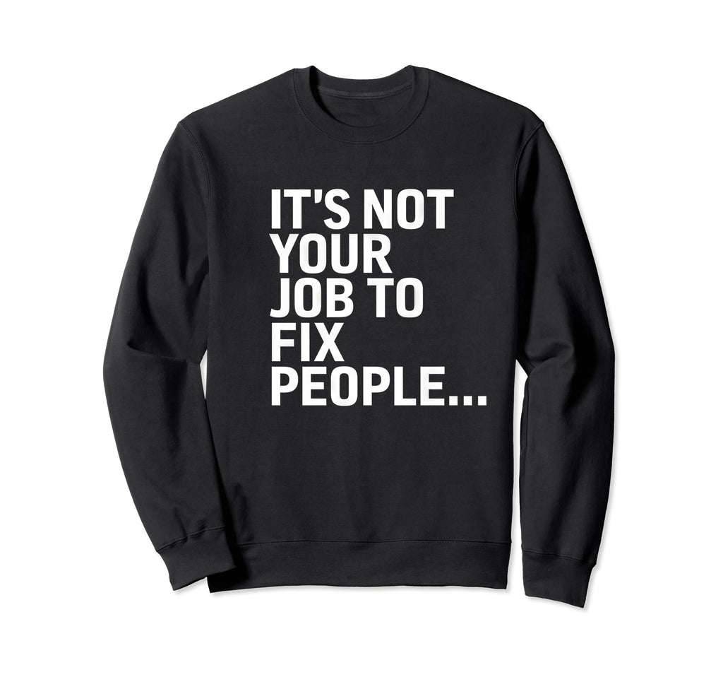 Its Not Your Job To Fix People Sweatshirt - Custom Art Print Men Women - T-Shirt, Sweatshirt, Hoodie
