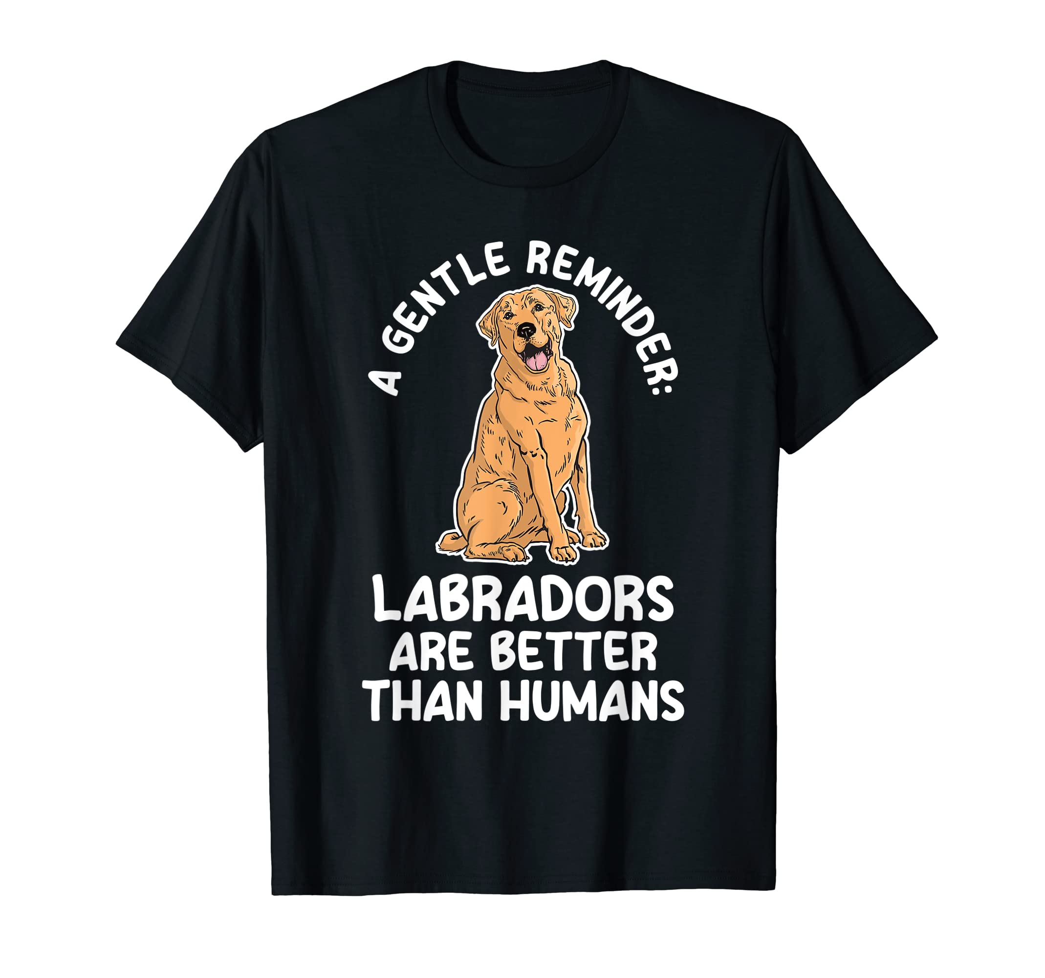 Gentle Reminder Labradors Are Better T-Shirt - Graphic Print Men Women - T-Shirt, Sweatshirt, Hoodie