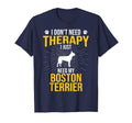 I Just Need My Boston Terrier Dog T-Shirt - Novelty Apparel for Adults - T-Shirt, Sweatshirt, Hoodie