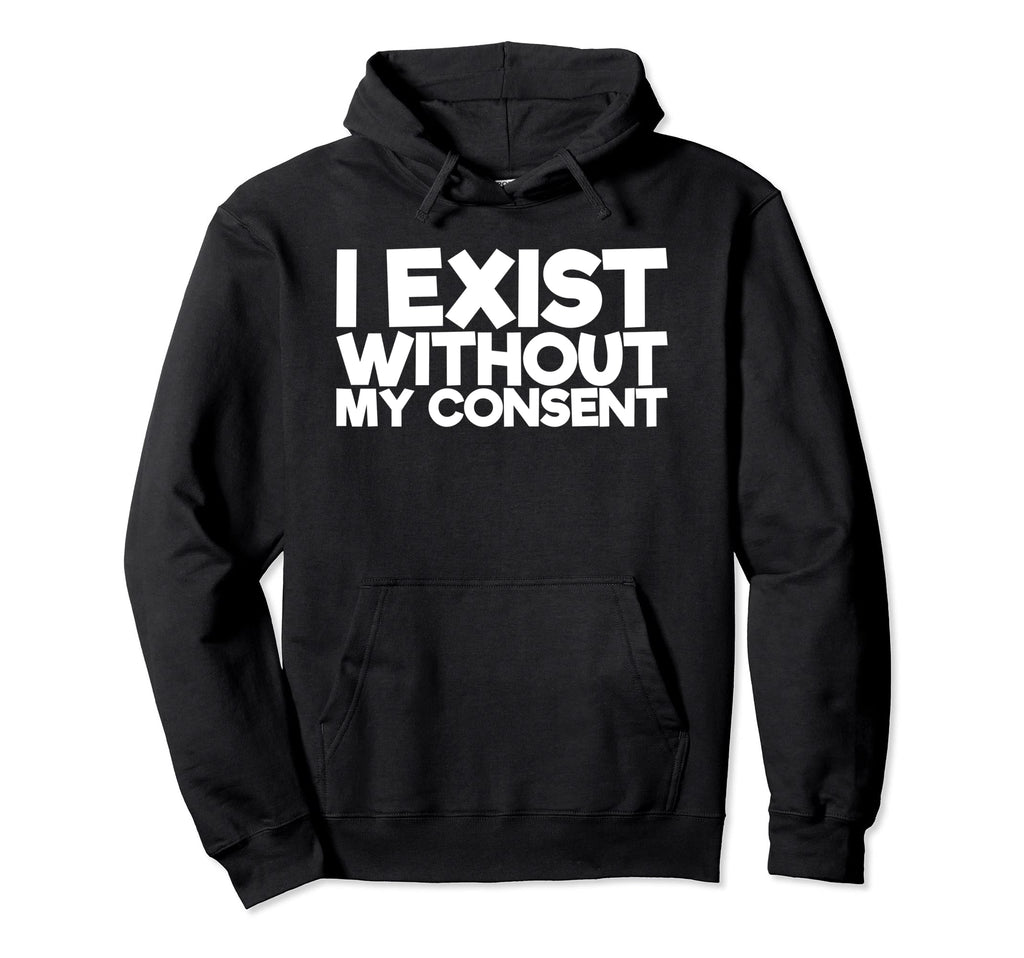 I Exist Without My Consent Funny Mental Hoodie - Novelty Apparel Unisex - T-Shirt, Sweatshirt, Hoodie