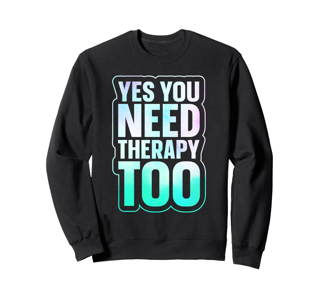 Yes You Need Therapy Too Sweatshirt - Graphic Print Men Women - T-Shirt, Sweatshirt, Hoodie