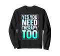 Yes You Need Therapy Too Sweatshirt - Graphic Print Men Women - T-Shirt, Sweatshirt, Hoodie