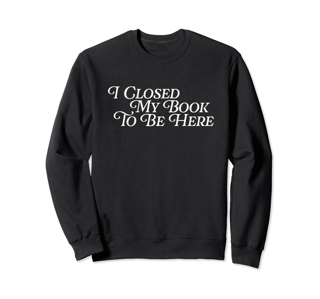 I Closed My Book To Be Here Funny Sweatshirt - Streetwear Style Unisex - T-Shirt, Sweatshirt, Hoodie