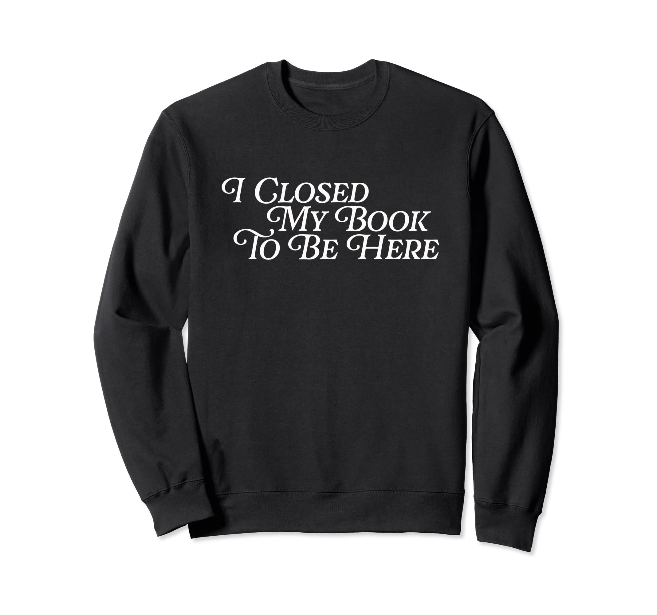 I Closed My Book To Be Here Funny Sweatshirt - Streetwear Style Unisex - T-Shirt, Sweatshirt, Hoodie