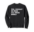 I Really Do Need All These Books Sweatshirt - Minimalist Print for Adults - T-Shirt, Sweatshirt, Hoodie