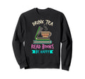 Drink Tea Read Books Be Happy Tea Sweatshirt - Novelty Apparel Unisex - T-Shirt, Sweatshirt, Hoodie