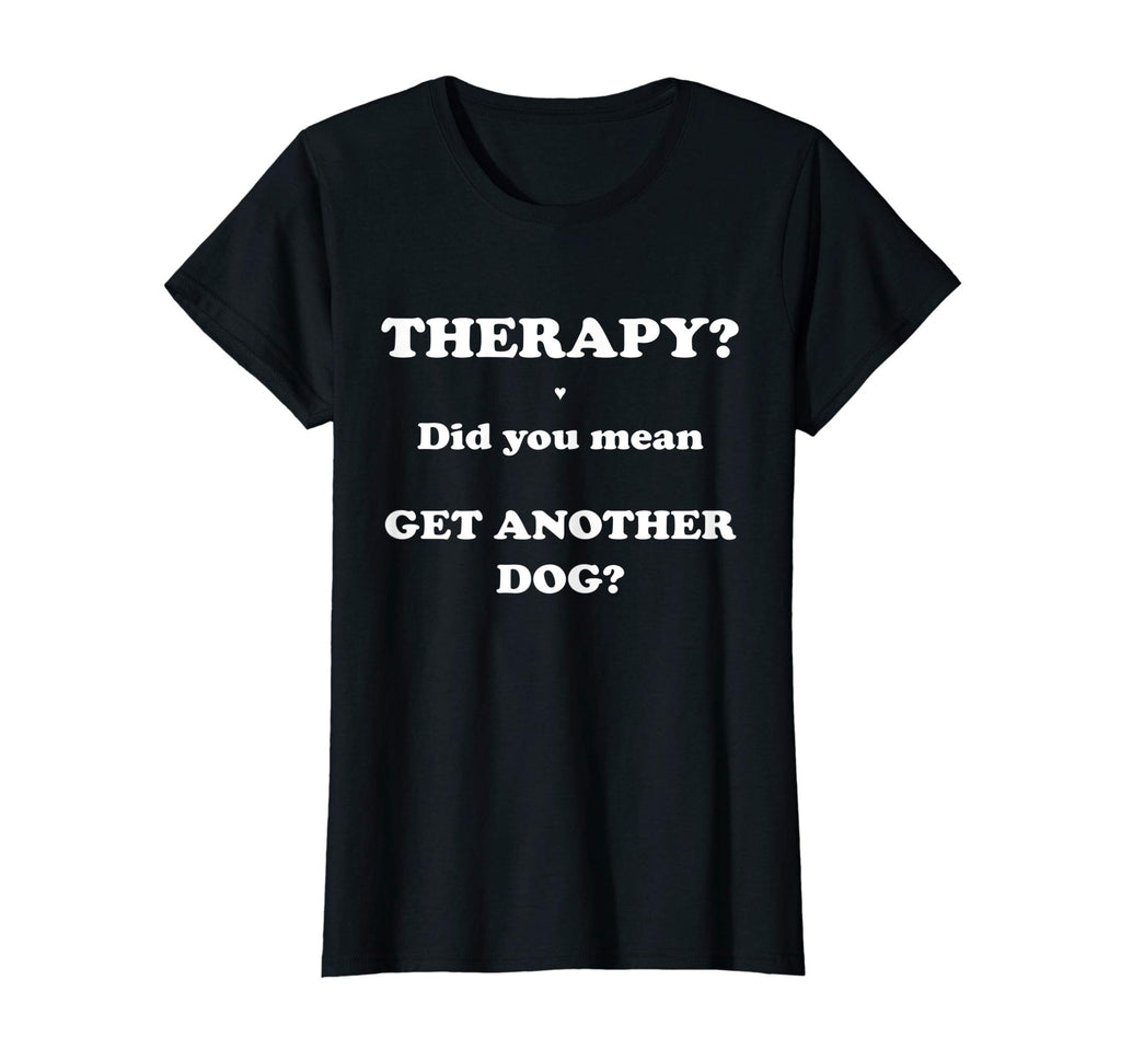 Therapy Did You Mean Get Another Dog T-Shirt - Novelty Apparel Men Women - T-Shirt, Sweatshirt, Hoodie