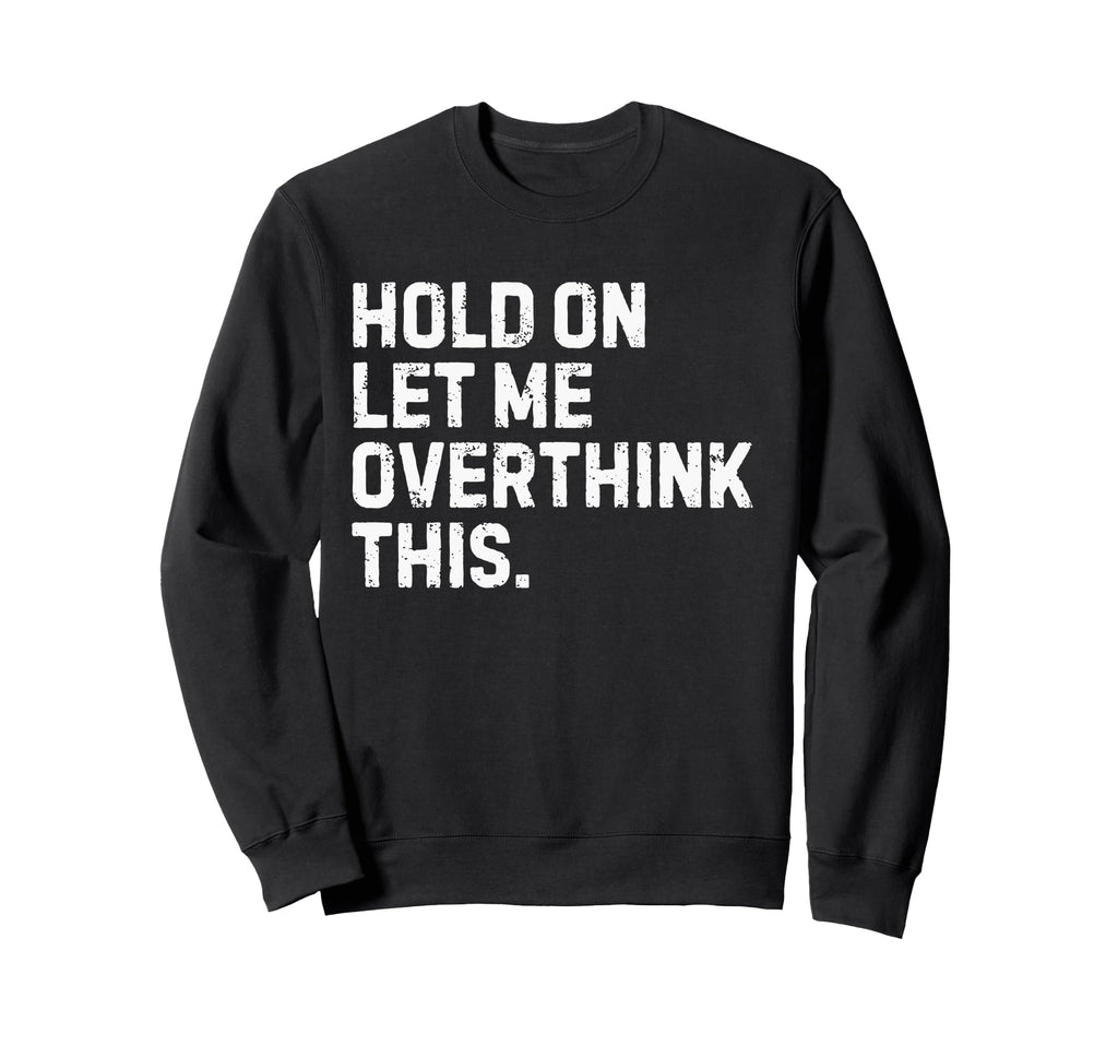 Funny Sarcastic Hold Let Me Overthink Sweatshirt - Graphic Print Unisex - T-Shirt, Sweatshirt, Hoodie