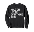 Funny Sarcastic Hold Let Me Overthink Sweatshirt - Graphic Print Unisex - T-Shirt, Sweatshirt, Hoodie