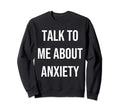 Talk To Me About Anxiety Sweatshirt - Casual Everyday Wear Unisex - T-Shirt, Sweatshirt, Hoodie