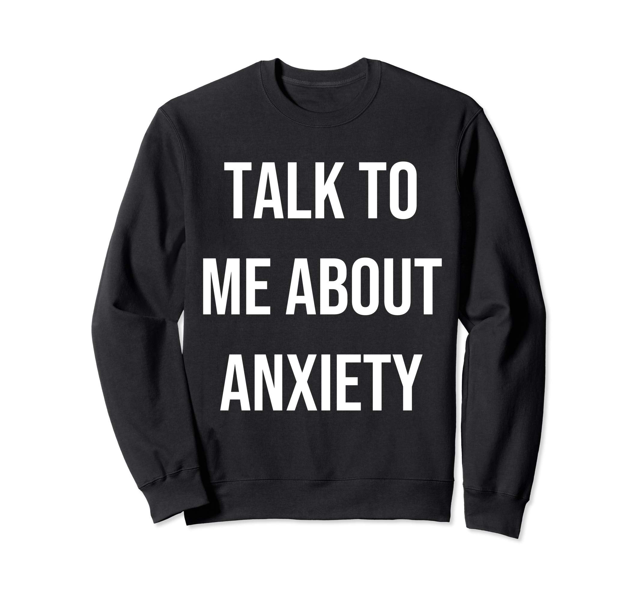 Talk To Me About Anxiety Sweatshirt - Casual Everyday Wear Unisex - T-Shirt, Sweatshirt, Hoodie