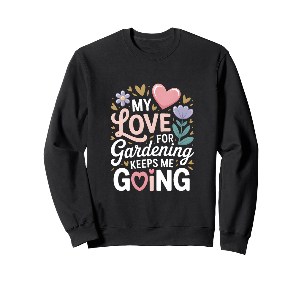 My Love Gardening Keeps Me Going Sweatshirt - Custom Art Print Men Women - T-Shirt, Sweatshirt, Hoodie