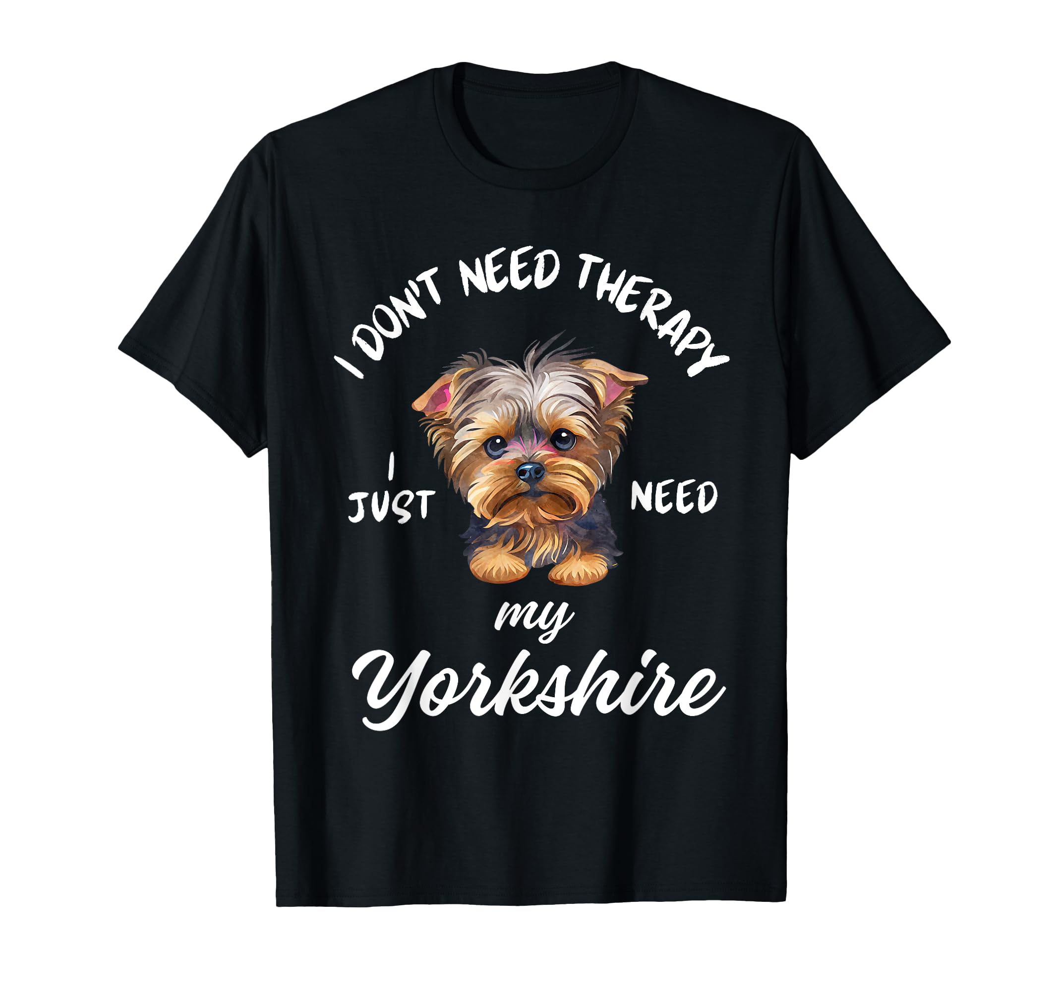 Yorkshire Dog Lover I Just Need My T-Shirt - Trendy Graphic Men Women - T-Shirt, Sweatshirt, Hoodie