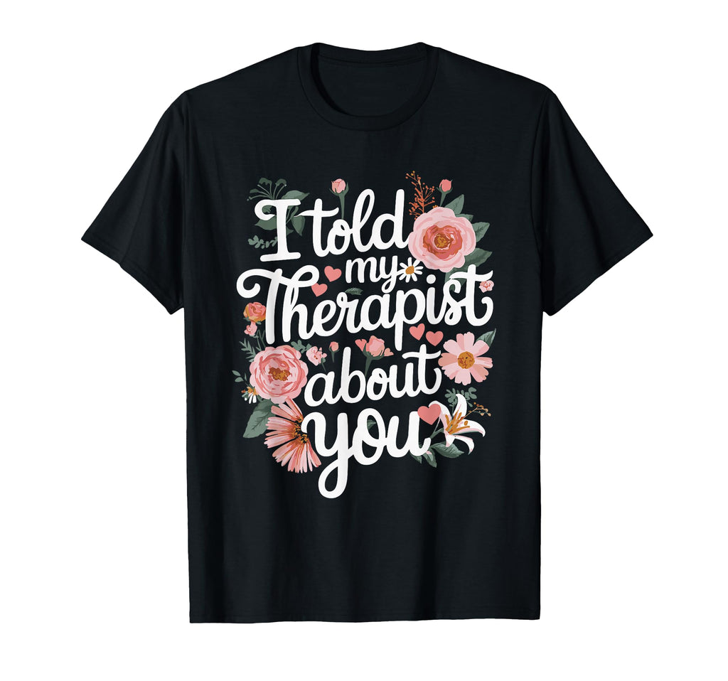 I Told My Therapist About You T-Shirt - Unique Graphic Unisex - T-Shirt, Sweatshirt, Hoodie