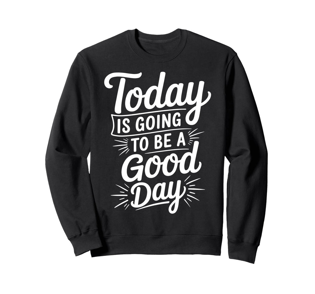 Today Is Going To Be Good Day Sweatshirt - Fun Novelty Design for Adults - T-Shirt, Sweatshirt, Hoodie