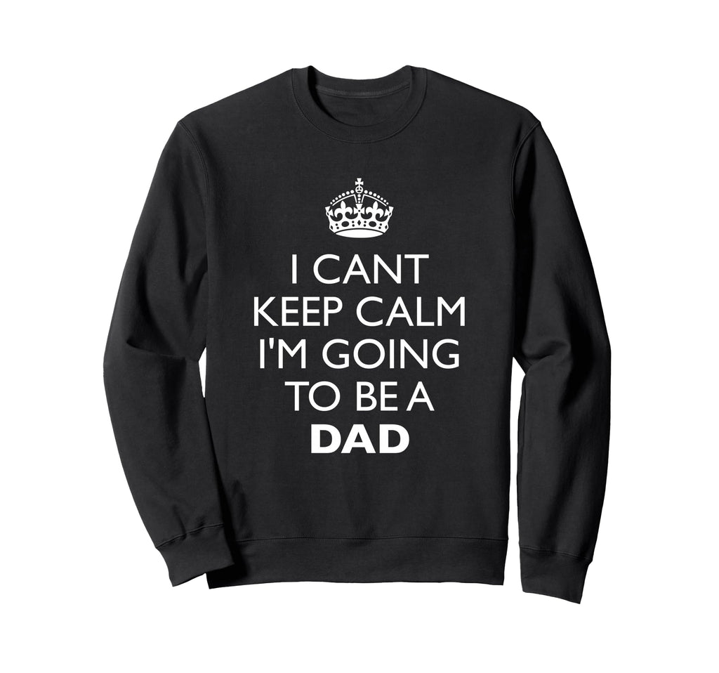 I Cant Keep Calm I M Going To Dad Sweatshirt - Fun Novelty Design Men Women - T-Shirt, Sweatshirt, Hoodie