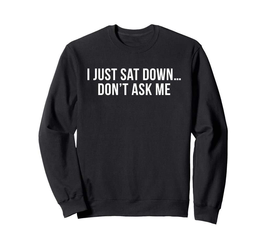 I Just Sat Down Dont Ask Me Funny Sweatshirt - Aesthetic Graphic Men Women - T-Shirt, Sweatshirt, Hoodie