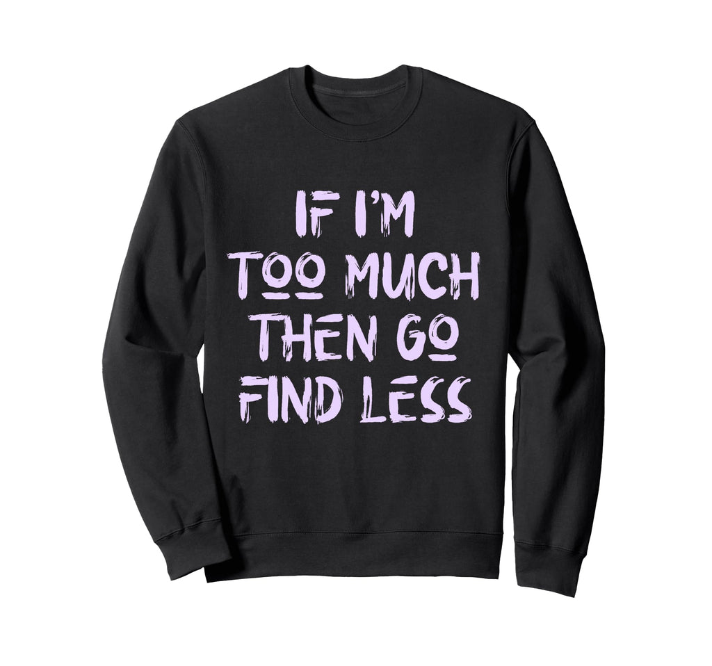 If Im Too Much Then Go Find Sweatshirt - Fun Novelty Design for Adults - T-Shirt, Sweatshirt, Hoodie