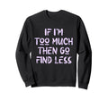 If Im Too Much Then Go Find Sweatshirt - Fun Novelty Design for Adults - T-Shirt, Sweatshirt, Hoodie