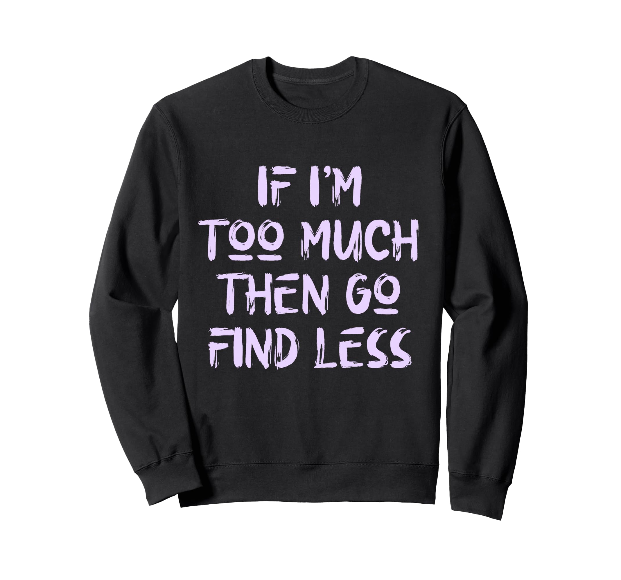 If Im Too Much Then Go Find Sweatshirt - Fun Novelty Design for Adults - T-Shirt, Sweatshirt, Hoodie